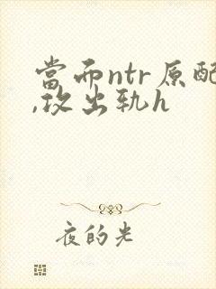 当面ntr原配,攻出轨h