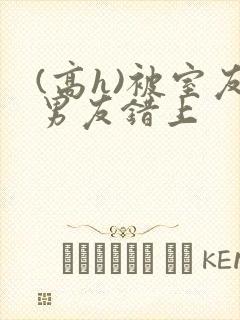 (高h)被室友男友错上