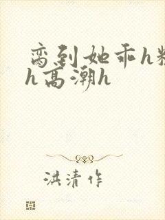 脔到她乖h粗话h高潮h
