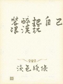 装醉把自己给流浪汉玩