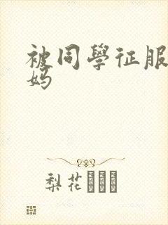 被同学征服的妈妈