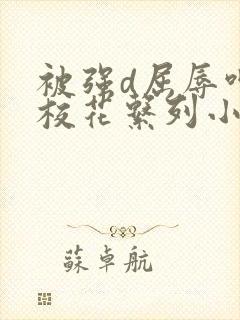 被强d屈辱呻吟校花系列小说