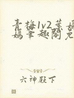 青梅1v2叶嫣嫣笔趣阁免费阅读