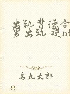 出轨背德合集(男出轨 逆ntr