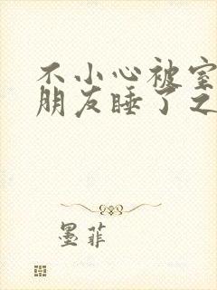 不小心被室友男朋友睡了之后阿温