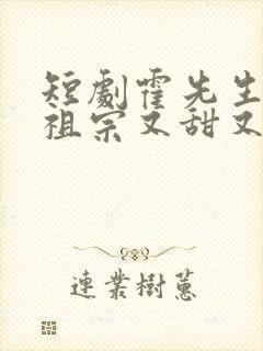 短剧霍先生的小祖宗又甜又美完整版