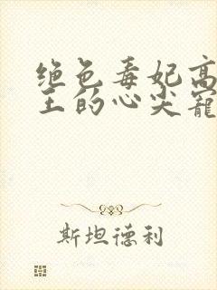 绝色毒妃高冷残王的心尖宠全文阅读