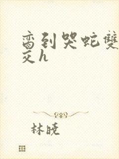 脔到哭蛇双根宫交h