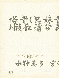 俗骨(兄妹骨科)懒散蒲公英结局