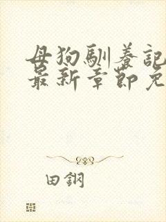 母狗驯养记小说最新章节免费阅读