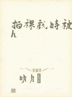 拍裸戏时被c了h封面