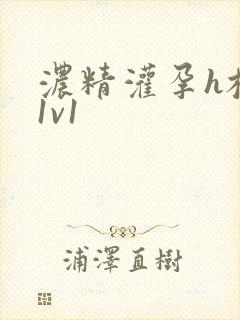 浓精灌孕h校园1v1