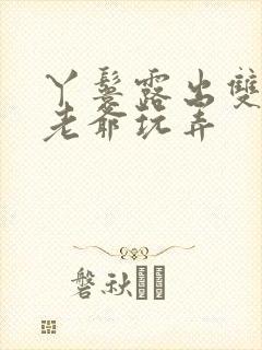 丫鬟露出双乳让老爷玩弄