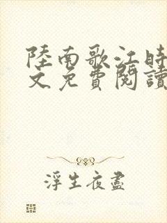 陆南歌江时安全文免费阅读