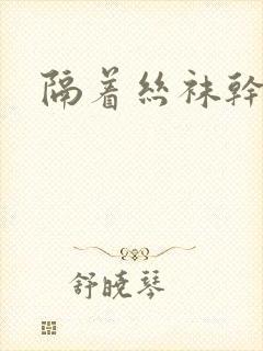 隔着丝袜干封面