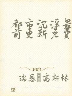 都市沉浮最快超前更新免费