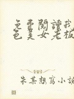 免费阅读我的绝色美女老板娘全文