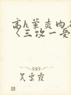 高h荤爽肉欲文〈三攻一受〉视频