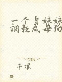 一个月妹妹被我调教成母狗