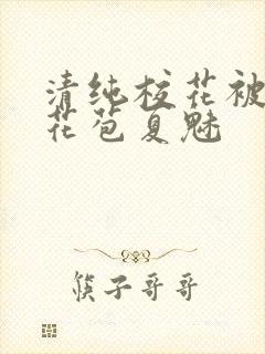 清纯校花被迫开花苞夏魅
