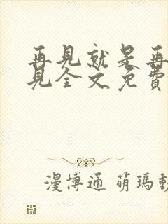 再见就是再也不见全文免费阅读
