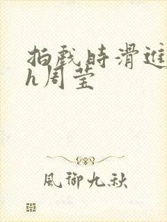 拍戏时滑进去了h周莹