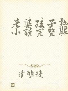 老婆孩子热炕头小说完整版免费阅读