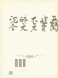 沉醉不醒无删减全文免费阅读