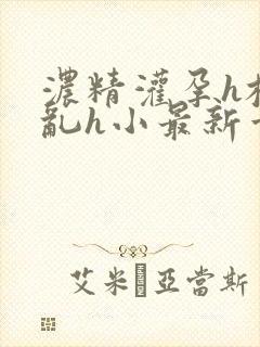 浓精灌孕h校园乱h小最新章节