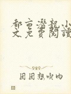 都市潜龙小说全文免费阅读无弹窗