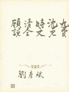 顾清时沈九笙小说全文免费阅读全文