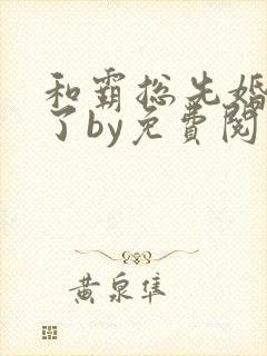 和霸总先婚后爱了by免费阅读封面