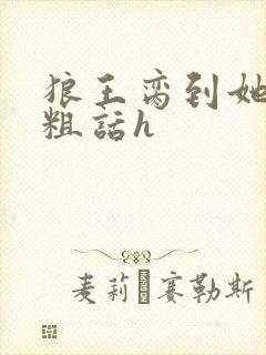 狼王脔到她乖h粗话h