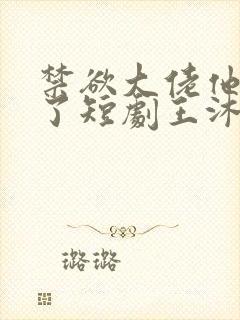 禁欲大佬他沦陷了短剧王沐凯