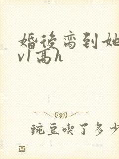 婚后脔到她哭1v1高h