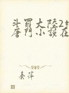 斗罗大陆2绝世唐门小说在线阅读[无弹窗]