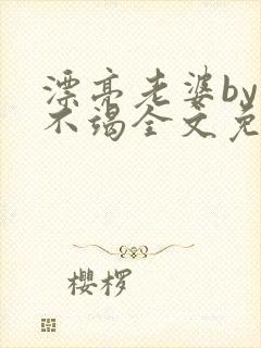 漂亮老婆by三不竭全文免费阅读小说