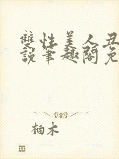 双性美人丑攻小说笔趣阁免费阅读全文