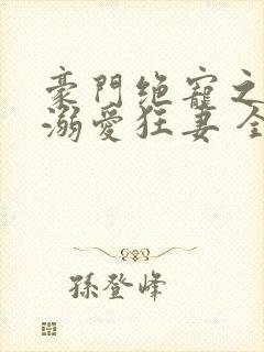 豪门绝宠之峥少溺爱狂妻 全文