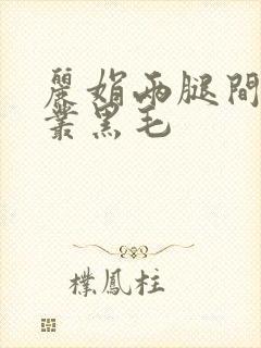 丽娟两腿间一大丛黑毛