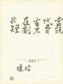 我在古代当王爷短剧免费观看全集