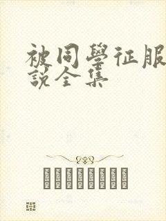被同学征服的小说全集