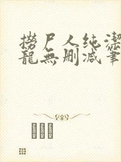 捞尸人纯洁滴小龙无删减笔趣阁