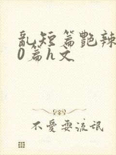 乱短篇艳辣500篇h文