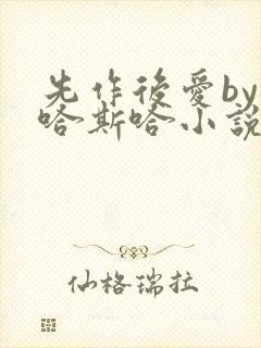 先作后爱by斯哈斯哈小说免费阅读全文