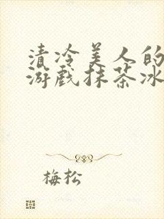 清冷美人的神奇游戏抹茶冰沙1