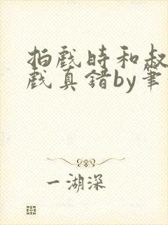 拍戏时和叔叔假戏真错by笔趣阁阅读