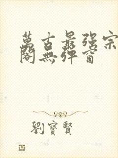 万古最强宗笔趣阁无弹窗