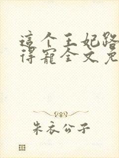 这个王妃路子野得宠全文免费阅读