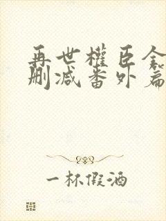 再世权臣全文无删减番外篇